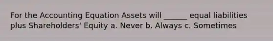 For the Accounting Equation Assets will ______ equal liabilities plus Shareholders' Equity a. Never b. Always c. Sometimes