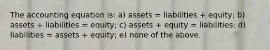 The accounting equation is: a) assets = liabilities + equity; b) assets + liabilities = equity; c) assets + equity = liabilities; d) liabilities = assets + equity; e) none of the above.