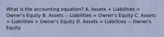 What is the accounting equation? A. Assets + Liabilities = Owner's Equity B. Assets -- Liabilities = Owner's Equity C. Assets = Liabilities + Owner's Equity D. Assets = Liabilities -- Owner's Equity