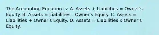 <a href='https://www.questionai.com/knowledge/k7UJ6J5ODQ-the-accounting-equation' class='anchor-knowledge'>the accounting equation</a> is: A. Assets + Liabilities = Owner's Equity. B. Assets = Liabilities - Owner's Equity. C. Assets = Liabilities + Owner's Equity. D. Assets = Liabilities x Owner's Equity.