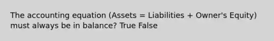 The accounting equation (Assets = Liabilities + Owner's Equity) must always be in balance? True False