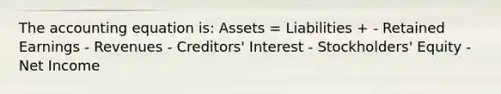 The accounting equation is: Assets = Liabilities + - Retained Earnings - Revenues - Creditors' Interest - Stockholders' Equity - Net Income