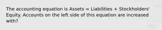 The accounting equation is Assets = Liabilities + Stockholders' Equity. Accounts on the left side of this equation are increased with?