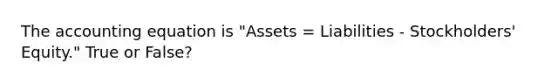 The accounting equation is "Assets = Liabilities - Stockholders' Equity." True or False?