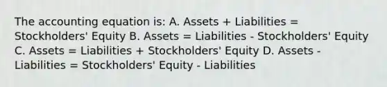 The accounting equation is: A. Assets + Liabilities = Stockholders' Equity B. Assets = Liabilities - Stockholders' Equity C. Assets = Liabilities + Stockholders' Equity D. Assets - Liabilities = Stockholders' Equity - Liabilities