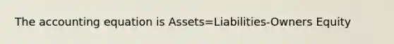 The accounting equation is Assets=Liabilities-Owners Equity