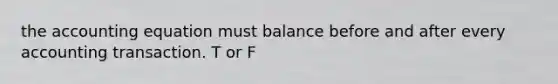 the accounting equation must balance before and after every accounting transaction. T or F