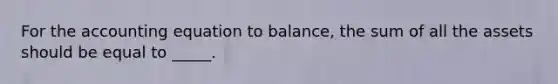 For the accounting equation to balance, the sum of all the assets should be equal to _____.