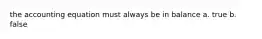 the accounting equation must always be in balance a. true b. false