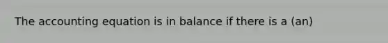 The accounting equation is in balance if there is a (an)