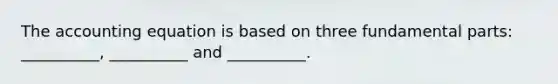 The accounting equation is based on three fundamental parts: __________, __________ and __________.