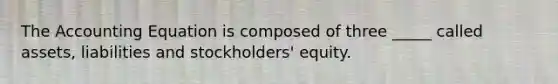 The Accounting Equation is composed of three _____ called assets, liabilities and stockholders' equity.