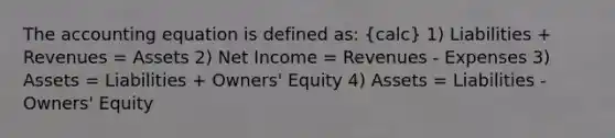 The accounting equation is defined as: (calc) 1) Liabilities + Revenues = Assets 2) Net Income = Revenues - Expenses 3) Assets = Liabilities + Owners' Equity 4) Assets = Liabilities - Owners' Equity