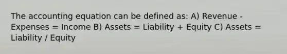 The accounting equation can be defined as: A) Revenue - Expenses = Income​ B) Assets = Liability + Equity C) Assets = Liability / Equity