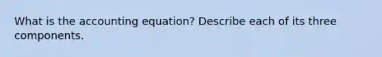 What is the accounting equation? Describe each of its three components.