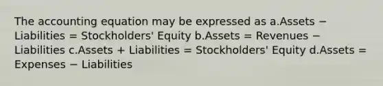 The accounting equation may be expressed as a.Assets − Liabilities = Stockholders' Equity b.Assets = Revenues − Liabilities c.Assets + Liabilities = Stockholders' Equity d.Assets = Expenses − Liabilities