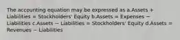 The accounting equation may be expressed as a.Assets + Liabilities = Stockholders' Equity b.Assets = Expenses − Liabilities c.Assets − Liabilities = Stockholders' Equity d.Assets = Revenues − Liabilities