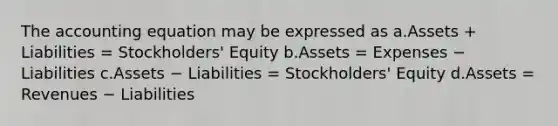 <a href='https://www.questionai.com/knowledge/k7UJ6J5ODQ-the-accounting-equation' class='anchor-knowledge'>the accounting equation</a> may be expressed as a.Assets + Liabilities = Stockholders' Equity b.Assets = Expenses − Liabilities c.Assets − Liabilities = Stockholders' Equity d.Assets = Revenues − Liabilities