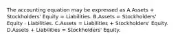 The accounting equation may be expressed as A.Assets + Stockholders' Equity = Liabilities. B.Assets = Stockholders' Equity - Liabilities. C.Assets = Liabilities + Stockholders' Equity. D.Assets + Liabilities = Stockholders' Equity.