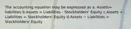 The accounting equation may be expressed as a. Assets= liabilities b.Assets = Liabilities - Stockholders' Equity c.Assets + Liabilities = Stockholders' Equity d.Assets − Liabilities = Stockholders' Equity