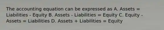 The accounting equation can be expressed as A. Assets = Liabilities - Equity B. Assets - Liabilities = Equity C. Equity - Assets = Liabilities D. Assets + Liabilities = Equity