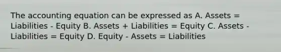 The accounting equation can be expressed as A. Assets = Liabilities - Equity B. Assets + Liabilities = Equity C. Assets - Liabilities = Equity D. Equity - Assets = Liabilities