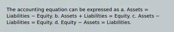 The accounting equation can be expressed as a. Assets = Liabilities − Equity. b. Assets + Liabilities = Equity. c. Assets − Liabilities = Equity. d. Equity − Assets = Liabilities.