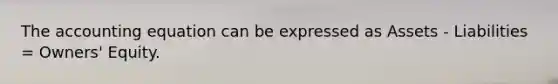 The accounting equation can be expressed as Assets - Liabilities = Owners' Equity.