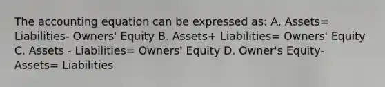 <a href='https://www.questionai.com/knowledge/k7UJ6J5ODQ-the-accounting-equation' class='anchor-knowledge'>the accounting equation</a> can be expressed as: A. Assets= Liabilities- Owners' Equity B. Assets+ Liabilities= Owners' Equity C. Assets - Liabilities= Owners' Equity D. Owner's Equity- Assets= Liabilities