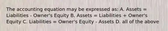 <a href='https://www.questionai.com/knowledge/k7UJ6J5ODQ-the-accounting-equation' class='anchor-knowledge'>the accounting equation</a> may be expressed as: A. Assets = Liabilities - Owner's Equity B. Assets = Liabilities + Owner's Equity C. Liabilities = Owner's Equity - Assets D. all of the above