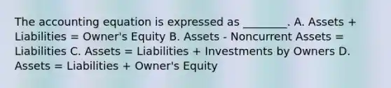 <a href='https://www.questionai.com/knowledge/k7UJ6J5ODQ-the-accounting-equation' class='anchor-knowledge'>the accounting equation</a> is expressed as ________. A. Assets + Liabilities = Owner's Equity B. Assets - Noncurrent Assets = Liabilities C. Assets = Liabilities + Investments by Owners D. Assets = Liabilities + Owner's Equity