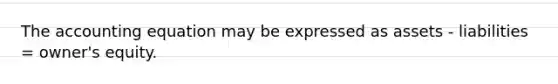The accounting equation may be expressed as assets - liabilities = owner's equity.