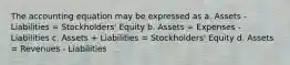 The accounting equation may be expressed as a. Assets - Liabilities = Stockholders' Equity b. Assets = Expenses - Liabilities c. Assets + Liabilities = Stockholders' Equity d. Assets = Revenues - Liabilities