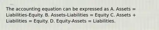 The accounting equation can be expressed as A. Assets = Liabilities-Equity. B. Assets-Liabilities = Equity C. Assets + Liabilities = Equity. D. Equity-Assets = Liabilities.