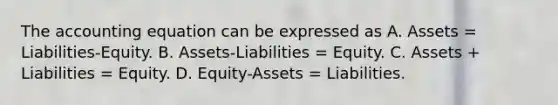 <a href='https://www.questionai.com/knowledge/k7UJ6J5ODQ-the-accounting-equation' class='anchor-knowledge'>the accounting equation</a> can be expressed as A. Assets = Liabilities-Equity. B. Assets-Liabilities = Equity. C. Assets + Liabilities = Equity. D. Equity-Assets = Liabilities.