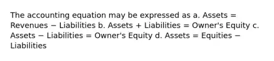 The accounting equation may be expressed as a. Assets = Revenues − Liabilities b. Assets + Liabilities = Owner's Equity c. Assets − Liabilities = Owner's Equity d. Assets = Equities − Liabilities