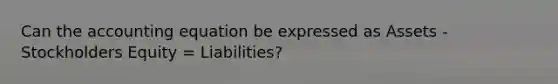 Can the accounting equation be expressed as Assets - Stockholders Equity = Liabilities?