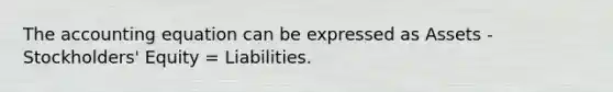 The accounting equation can be expressed as Assets - Stockholders' Equity = Liabilities.