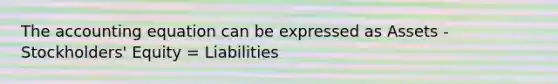 The accounting equation can be expressed as Assets - Stockholders' Equity = Liabilities