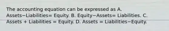 The accounting equation can be expressed as A. Assets−Liabilities= Equity. B. Equity−Assets​= Liabilities. C. Assets​ + Liabilities​ = Equity. D. Assets​ = Liabilities−Equity.