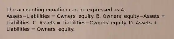 The accounting equation can be expressed as A. Assets−Liabilities ​= Owners' equity. B. ​Owners' equity−Assets ​= Liabilities. C. Assets​ = Liabilities−​Owners' equity. D. Assets​ + Liabilities​ = Owners' equity.