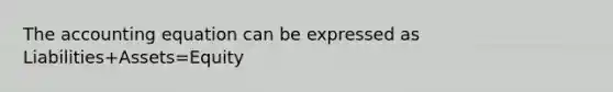 The accounting equation can be expressed as Liabilities+Assets=Equity