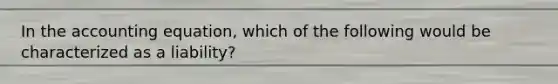 In the accounting​ equation, which of the following would be characterized as a​ liability?