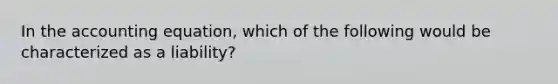 In the accounting equation, which of the following would be characterized as a liability?