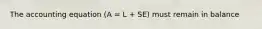 The accounting equation (A = L + SE) must remain in balance