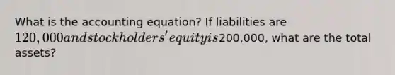 What is the accounting equation? If liabilities are 120,000 and stockholders' equity is200,000, what are the total assets?