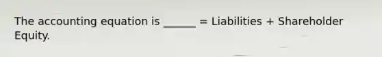 The accounting equation is ______ = Liabilities + Shareholder Equity.