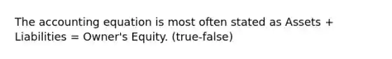 The accounting equation is most often stated as Assets + Liabilities = Owner's Equity. (true-false)