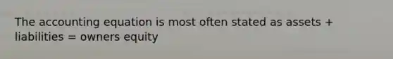 The accounting equation is most often stated as assets + liabilities = owners equity