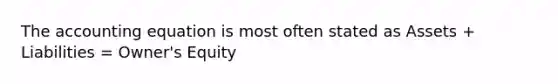 The accounting equation is most often stated as Assets + Liabilities = Owner's Equity